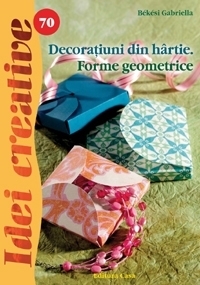 Decoratiuni din hartie. Forme geometrice (Idei creative 70)