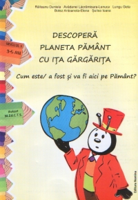 Descopera planeta Pamant cu Ita Gargarita : Cum este / a fost si va fi aici pe Pamant? (nivelul I, 3-5 ani)