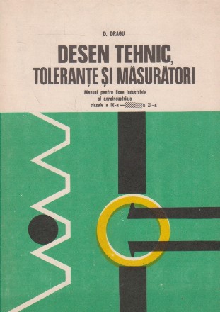 Desen tehnic, Tolerante si Masuratori - Manual pentru licee industriale si agroindustriale, Clasele a IX - a-a XI-a