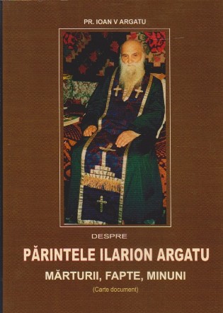 Despre Parintele Ilarion Argatu - Marturii, fapte, minuni (vol.1)