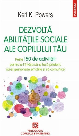 Dezvoltă abilitățile sociale ale copilului tău Peste 150 de activități pentru a-l învăța să-și facă prieteni, să-și gestioneze emoțiile și să comunice