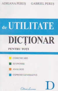 DICTIONAR DE UTILITATE PENTRU TOTI : comunicare, economie, analogii, expresii generative ( Editia a III-a amplificata si revazuta )