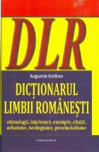 DICTIONARUL LIMBII ROMANESTI. Etimologii, intelesuri, exemple, citatii, arhaisme, neologisme, provincialisme