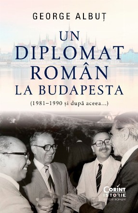 Un diplomat român la Budapesta : (1981-1990 şi după aceea...)