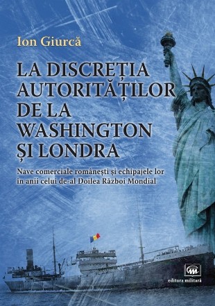 La discreţia autorităţilor de la Washington şi Londra : nave comerciale româneşti şi echipajele lor în anii celui de-al Doilea Război Mondial