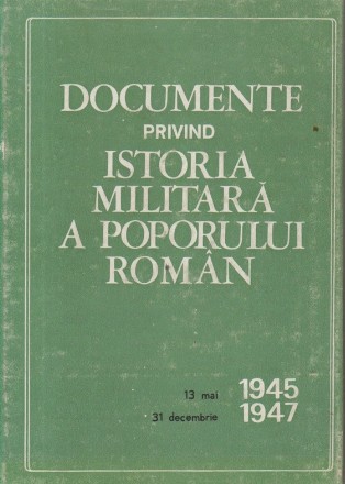 Documente privind istoria militara a poporului roman - 13 Mai 1945-31 Decembrie 1947