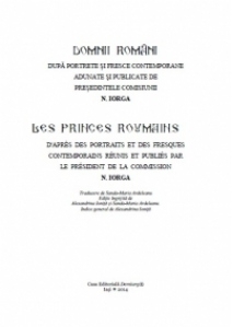 Domnii Romani dupa portrete si fresce contemporane adunate si publicate de Presedintele Comisiunii N. Iorga / Les Princes Roumains d apres des portraits et des fresques contemporains reunis et publies par le President de la Commission N. Iorga