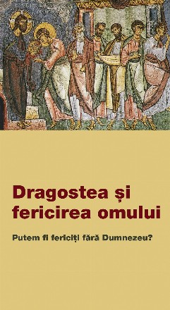 Dragostea şi fericirea omului : putem fi fericiţi fără Dumnezeu?