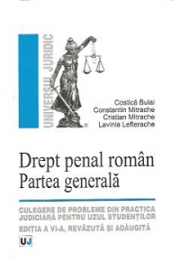 Drept penal roman. Partea generala - Culegere de probleme din practica judiciara pentru uzul studentilor - Editia a VI-a, revazuta si adaugita