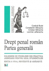 Drept penal roman. Partea generala - Culegere de probleme din practica judiciara pentru uzul studentilor - Editia a VII-a, revazuta si adaugita