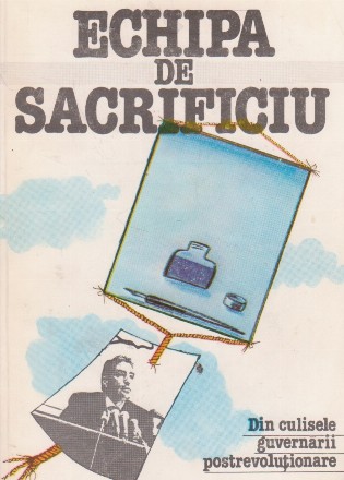 Echipa de sacrificiu.Din culisele guvernarii postrevolutionare 5 Ianuarie 1990 - 5 Februarie 1991