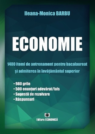 Economie : 1480 itemi de antrenament pentru bacalaureat şi admiterea în învăţământul superior,980 grile, 500 enunţuri adevărat/fals, sugestii de rezolvare, răspunsuri