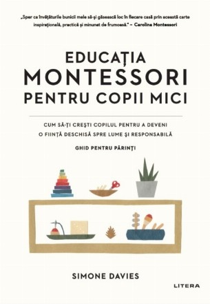 Educatia Montessori pentru copii mici. Cum sa-ti cresti copilul pentru a deveni o fiinta deschisa spre lume si responsabila. Ghid pentru parinti