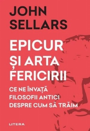 Epicur şi arta fericirii : ce ne învaţă filosofii antici despre cum să trăim