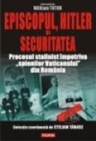 Episcopul, Hitler si Securitatea. Procesul stalinist impotriva spionilor Vaticanului din Romania