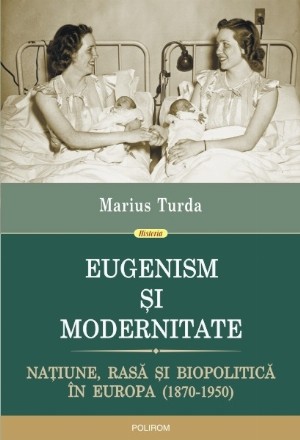 Eugenism și modernitate. Națiune, rasă și biopolitică în Europa (1870-1950)