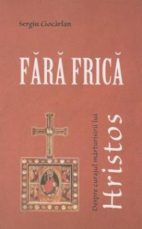 Fara frica. Despre curajul marturisirii lui Hristos