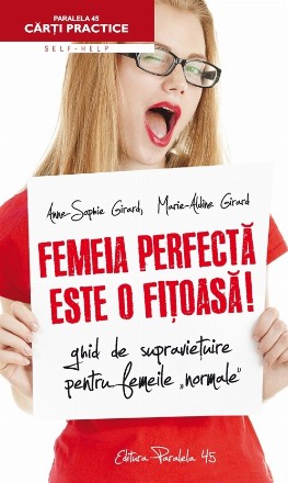 FEMEIA PERFECTĂ ESTE O FIŢOASĂ! GHID DE SUPRAVIEŢUIRE PENTRU FEMEILE NORMALE