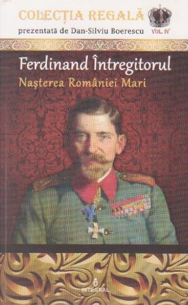 Ferdinand Intregitorul - Nasterea Romaniei Mari