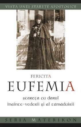 Fericita Eufemia, stareta cu darul inainte‑vederii si al tamaduirii. Viata unei starete apostolice