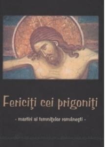 Fericiti cei prigoniti - Martiri ai temnitelor romanesti