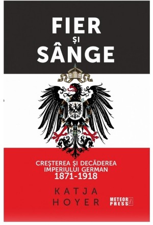 Fier si sange. Cresterea si decaderea Imperiului German (1871-1918)