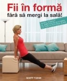 Fii in forma fara sa mergi la sala - Ghidul complet al exercitiilor de fitness pe care le poti face acasa