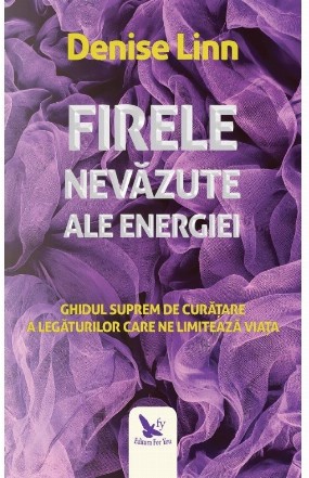 Firele nevazute ale energiei. Ghidul suprem de curatare a legaturilor care ne limiteaza viata