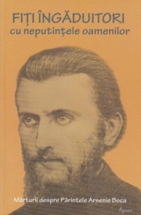 Fiti ingaduitori cu neputintele oamenilor. Marturii despre Parintele Arsenie Boca