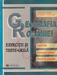 GEOGRAFIA ROMANIEI. EXERCITII SI TESTE-GRILA PENTRU EXAMENUL DE CAPACITATE, CONCURSURI SCOLARE SI CERCURI DE GEOGRAFIE