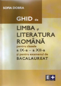 Ghid de limba si literatura romana pentru clasele a IX-a - a XII-a si pentru examenul de bacalaureat