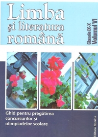 Ghid pentru pregatirea concursurilor si olimpiadelor scolare, clasele IX-X (Volumul VI). Limba si literatura Romana