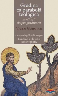 Gradina ca parabola teologica. Meditatii despre gradinarit cu un epilog filocalic despre Gradina sufletului contemplativ