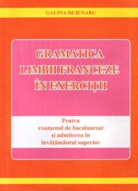 Gramatica limbii franceze in exercitii - pentru examenul de bacalaureat si admiterea in invatamantul superior