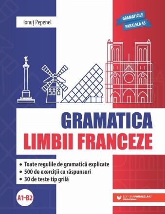 Gramatica limbii franceze : grupul nominal, adjectivele şi pronumele, verbul, cuvintele invariabile, tipurile de fraze, fraza complexă, toate regulile de gramatică explicate, 500 de exerciţii cu răspunsuri, 30 de teste tip grilă A1-B2