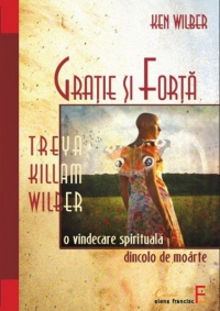 Gratie si forta. Treya Killam Wilber: o vindecare spirituala dincolo de moarte