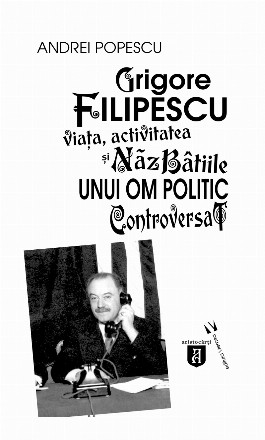 Grigore Filipescu. Viata, activitatea si nazbatiile unui om politic controversat