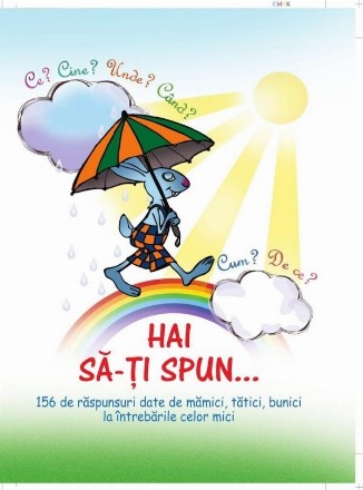 Hai sa-ti spun... Ce? Cine? Unde? Cand? Cum? De ce? 156 de raspunsuri date de mamici, tatici, bunici la intrebarile celor mici