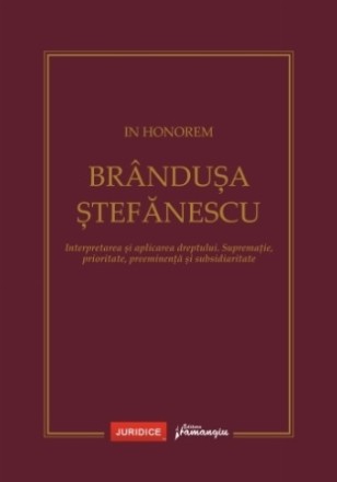 In honorem Brânduşa Ştefănescu : interpretarea şi aplicarea dreptului - supremaţie, prioritate, preeminenţă şi subsidiaritate