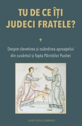 Tu de ce îţi judeci fratele? : despre clevetirea şi osândirea aproapelui din cuvântul şi fapta Părinţilor Pustiei