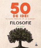 50 de idei pe care trebuie să le cunoşti. Filosofie