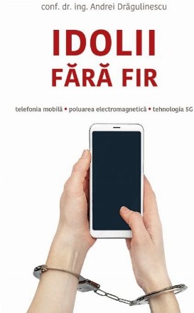 Idolii fara fir. Telefonia mobila, poluarea electromagnetica, tehnologia 5G