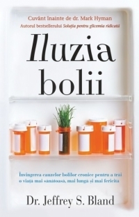 Iluzia bolii. Invingerea cauzelor bolilor cronice pentru a trai o viata mai sanatoasa, mai lunga si mai fericita