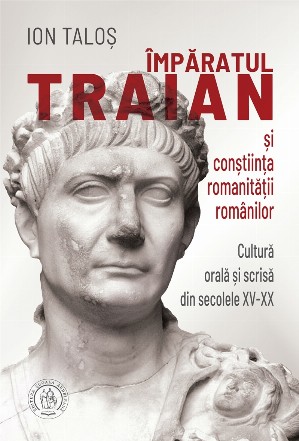 Imparatul Traian si constiinta romanitatii romanilor. Cultura orala si scrisa din secolele XV-XX