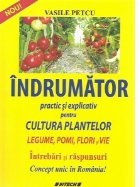 Indrumator practic si explicativ pentru cultura plantelor. Legume, pomi, flori si vie