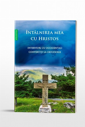 Intalnirea mea cu Hristos. Interviuri cu occidentali convertiti la Ortodoxie