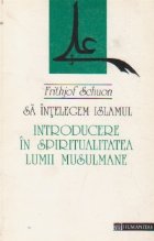 Sa intelegem Islamul. Introducere in spiritualitatea lumii musulmane