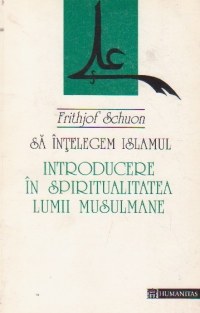 Sa intelegem Islamul. Introducere in spiritualitatea lumii musulmane