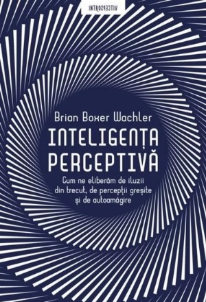 Inteligenta perceptiva. Cum ne eliberam de iluzii din trecut, de perceptii gresite si de autoamagire