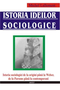 Istoria ideilor sociologice - istoria sociologiei de la origini pana la Weber, de la Parsons pana la contemporani